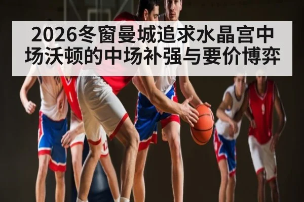 2026冬窗曼城追求水晶宫中场沃顿的中场补强与要价博弈