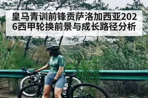 皇马青训前锋贡萨洛加西亚2026西甲轮换前景与成长路径分析